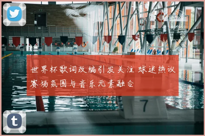 世界杯歌词改编引发关注 球迷热议赛场氛围与音乐元素融合