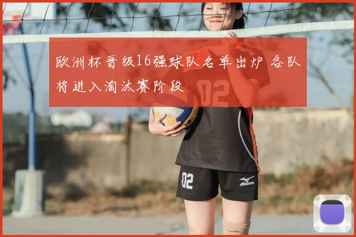 欧洲杯晋级16强球队名单出炉 各队将进入淘汰赛阶段