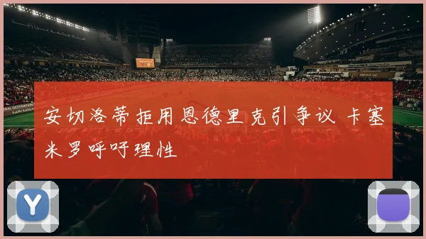 安切洛蒂拒用恩德里克引争议 卡塞米罗呼吁理性