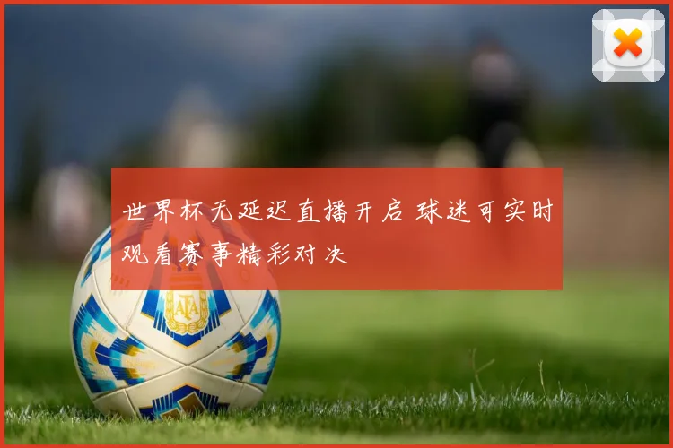 世界杯无延迟直播开启 球迷可实时观看赛事精彩对决