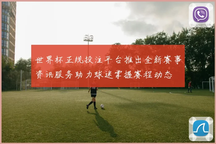世界杯正规投注平台推出全新赛事资讯服务助力球迷掌握赛程动态