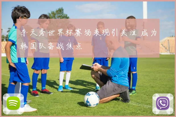 李天秀世界杯赛场表现引关注 成为韩国队备战焦点