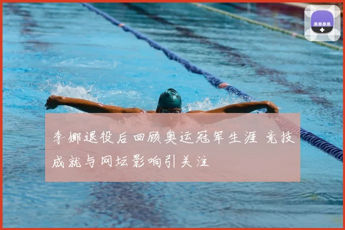 李娜退役后回顾奥运冠军生涯 竞技成就与网坛影响引关注