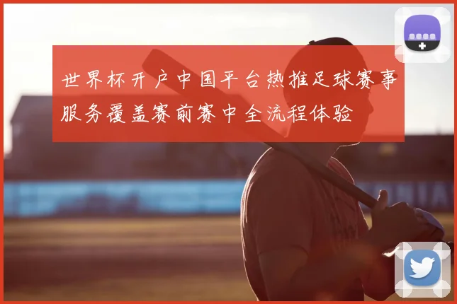世界杯开户中国平台热推足球赛事服务覆盖赛前赛中全流程体验