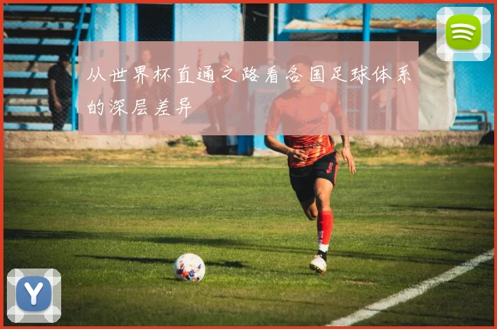 从世界杯直通之路看各国足球体系的深层差异