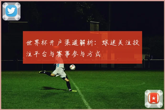 世界杯开户渠道解析:球迷关注投注平台与赛事参与方式