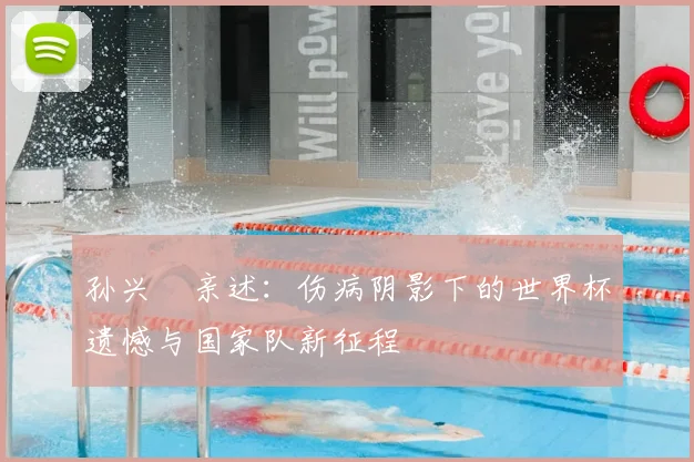 孙兴慜亲述:伤病阴影下的世界杯遗憾与国家队新征程