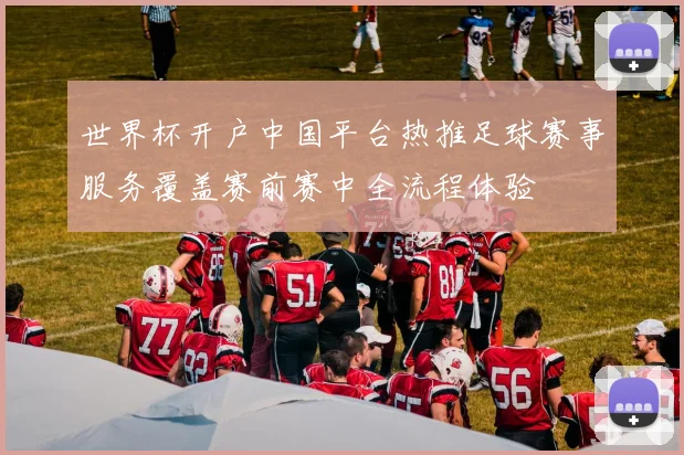 世界杯开户中国平台热推足球赛事服务覆盖赛前赛中全流程体验