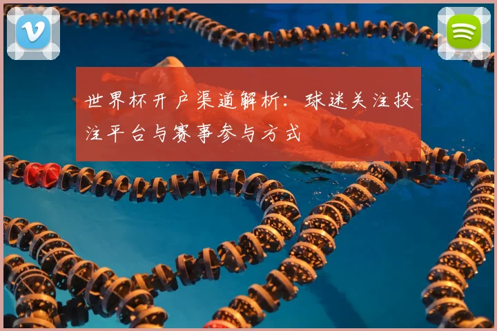 世界杯开户渠道解析:球迷关注投注平台与赛事参与方式