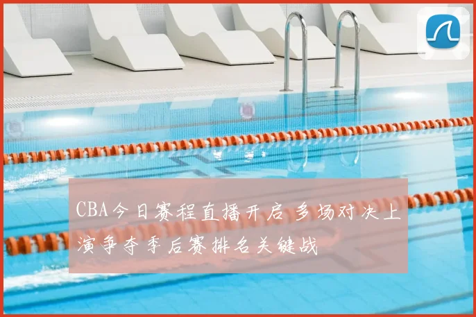 CBA今日赛程直播开启 多场对决上演争夺季后赛排名关键战