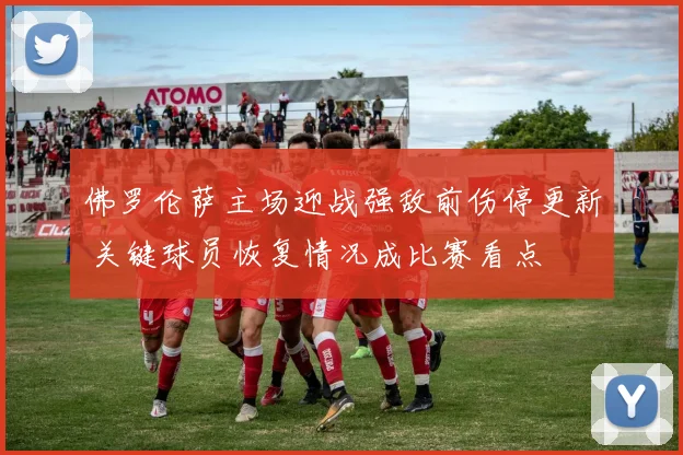 佛罗伦萨主场迎战强敌前伤停更新 关键球员恢复情况成比赛看点