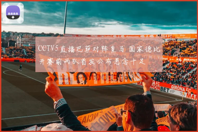 CCTV5直播巴萨对阵皇马 国家德比开赛前两队首发公布悬念十足