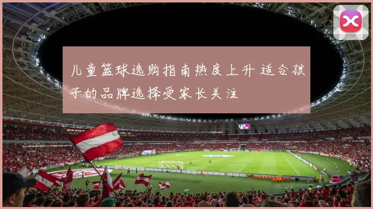 儿童篮球选购指南热度上升 适合孩子的品牌选择受家长关注