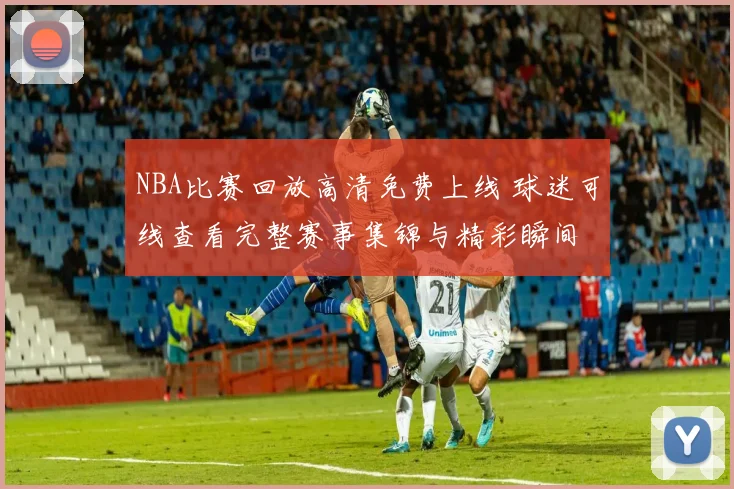 NBA比赛回放高清免费上线 球迷可线查看完整赛事集锦与精彩瞬间