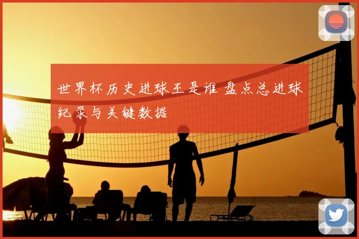 世界杯历史进球王是谁 盘点总进球纪录与关键数据