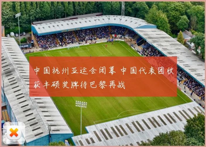 中国杭州亚运会闭幕 中国代表团收获丰硕奖牌待巴黎再战