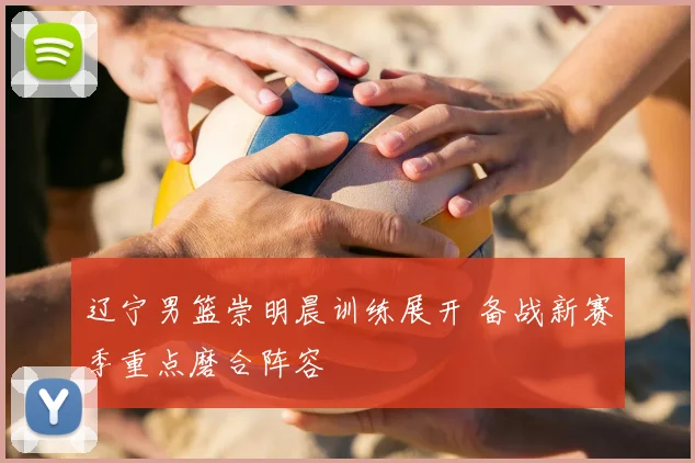 辽宁男篮崇明晨训练展开 备战新赛季重点磨合阵容