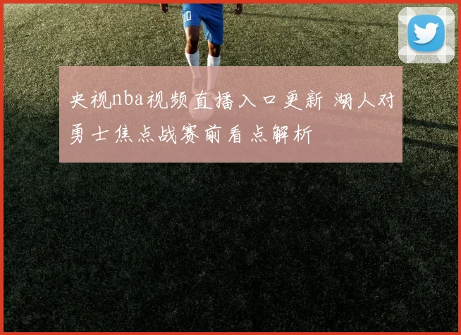 央视nba视频直播入口更新 湖人对勇士焦点战赛前看点解析