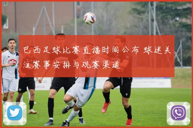 巴西足球比赛直播时间公布 球迷关注赛事安排与观赛渠道