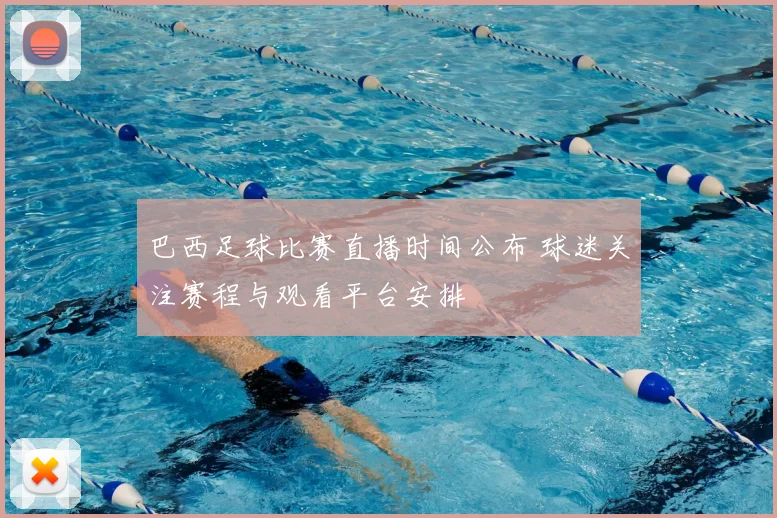 巴西足球比赛直播时间公布 球迷关注赛程与观看平台安排