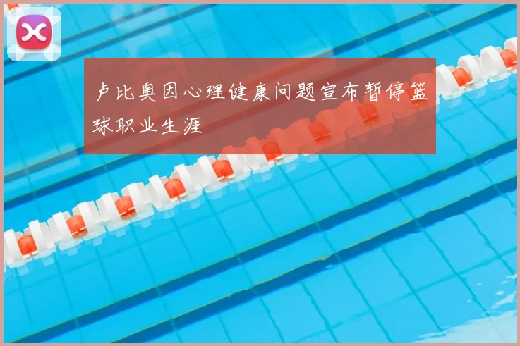 卢比奥因心理健康问题宣布暂停篮球职业生涯