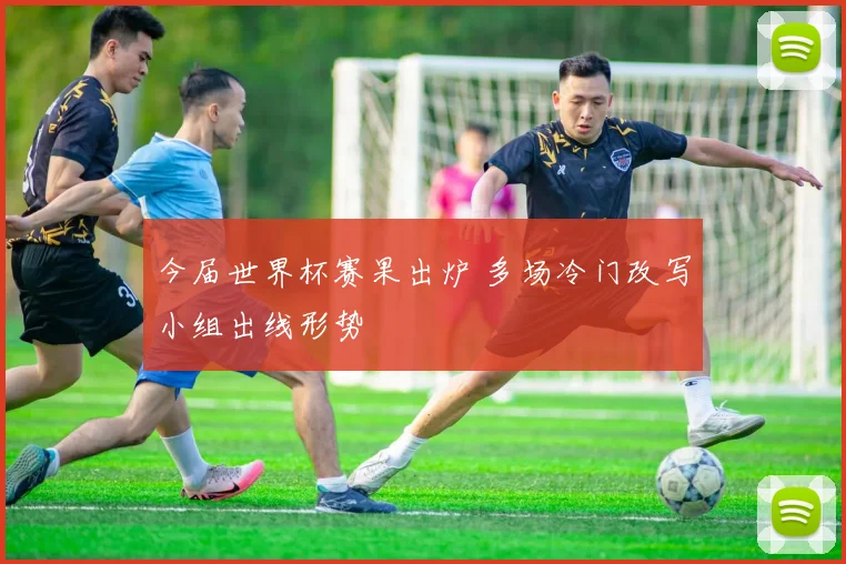 今届世界杯赛果出炉 多场冷门改写小组出线形势