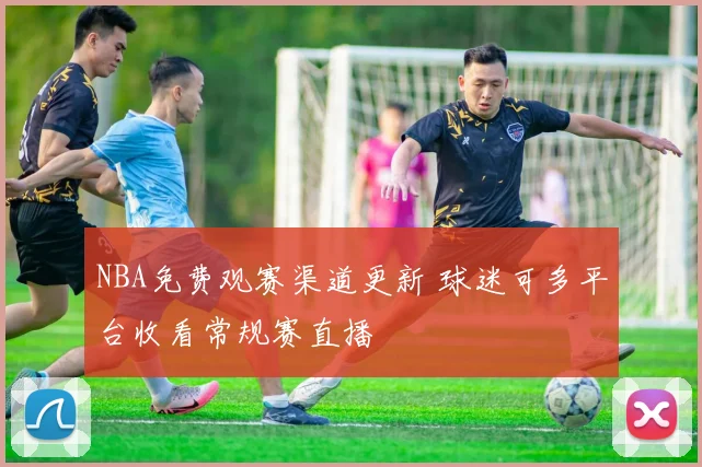 NBA免费观赛渠道更新 球迷可多平台收看常规赛直播