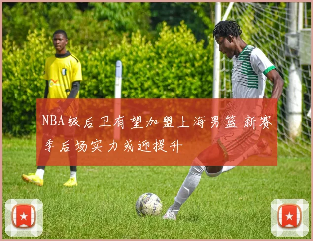 NBA级后卫有望加盟上海男篮 新赛季后场实力或迎提升