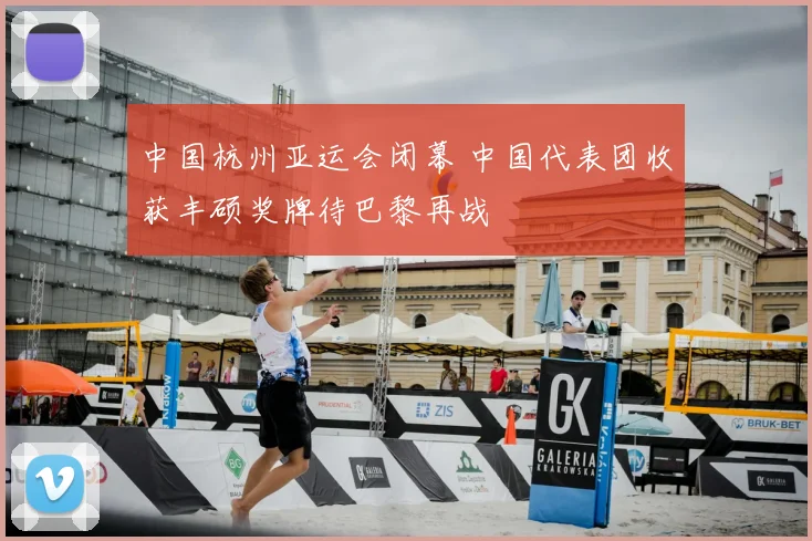 中国杭州亚运会闭幕 中国代表团收获丰硕奖牌待巴黎再战