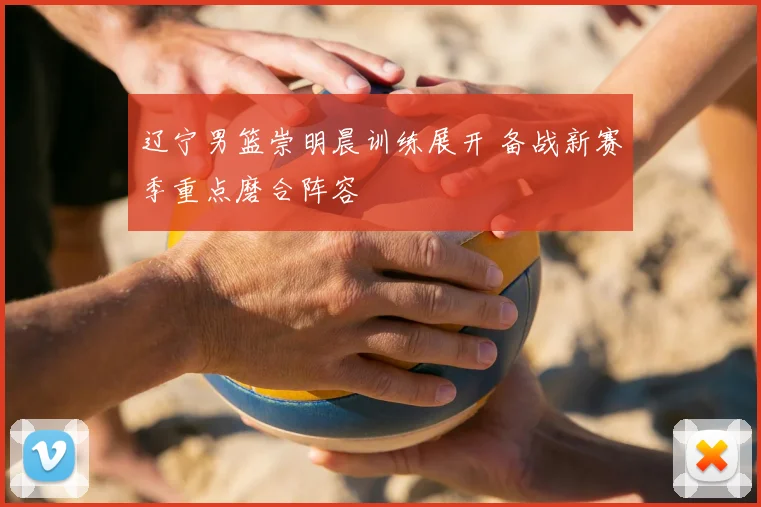 辽宁男篮崇明晨训练展开 备战新赛季重点磨合阵容