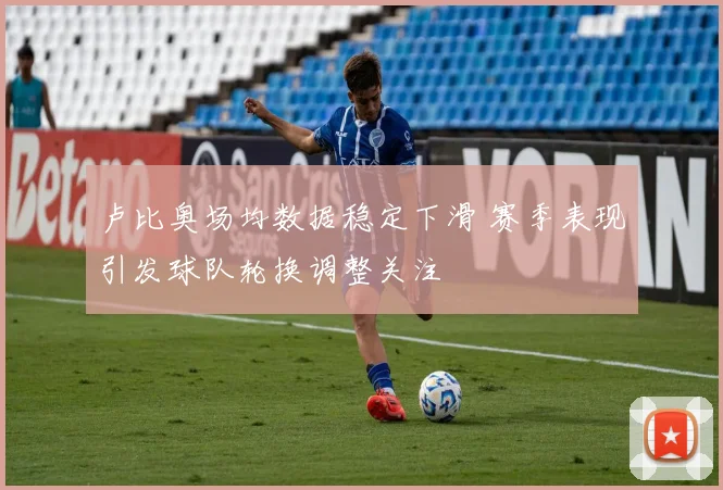 卢比奥场均数据稳定下滑 赛季表现引发球队轮换调整关注