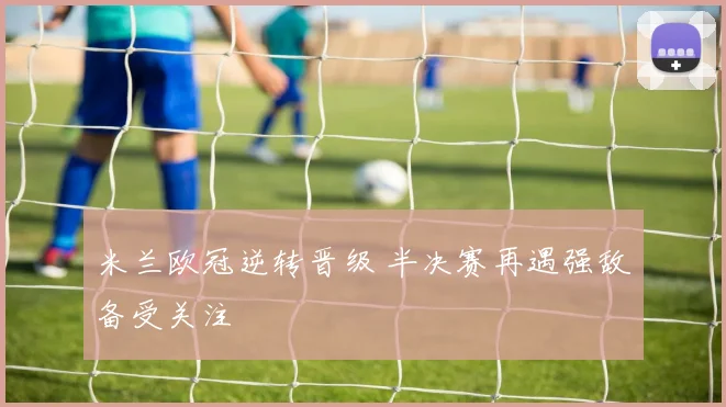 米兰欧冠逆转晋级 半决赛再遇强敌备受关注