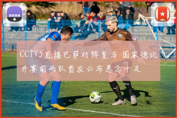 CCTV5直播巴萨对阵皇马 国家德比开赛前两队首发公布悬念十足