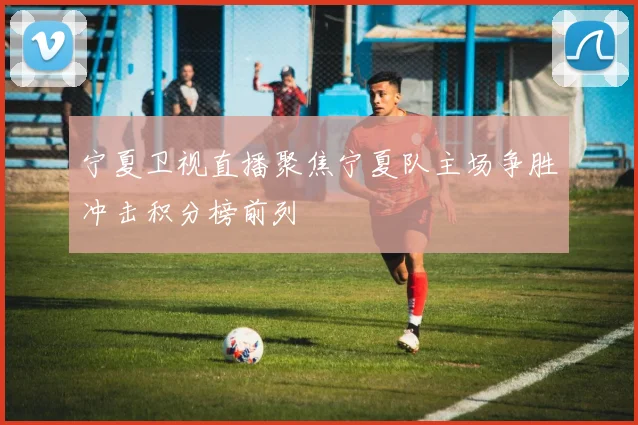 宁夏卫视直播聚焦宁夏队主场争胜冲击积分榜前列