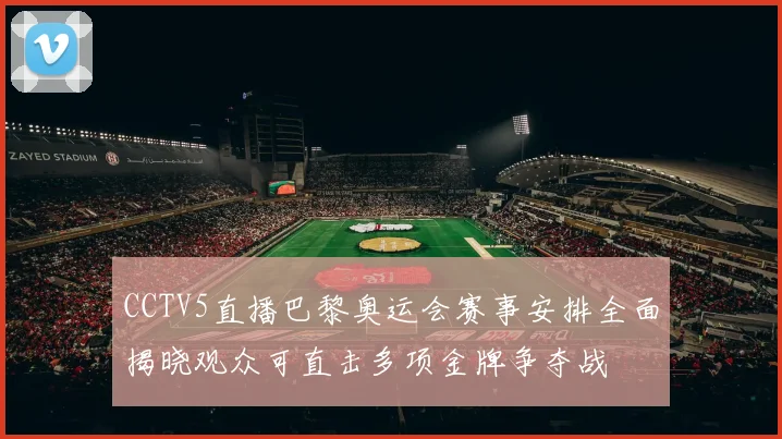 CCTV5直播巴黎奥运会赛事安排全面揭晓观众可直击多项金牌争夺战