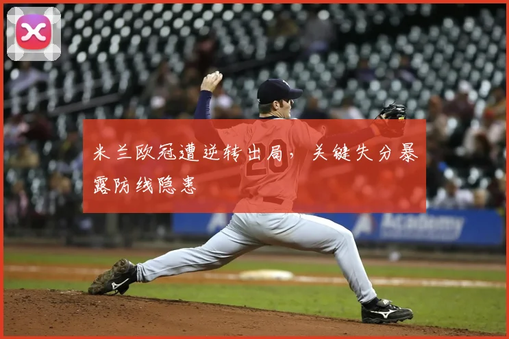 米兰欧冠遭逆转出局,关键失分暴露防线隐患