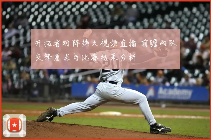 开拓者对阵热火视频直播 前瞻两队交锋看点与比赛结果分析