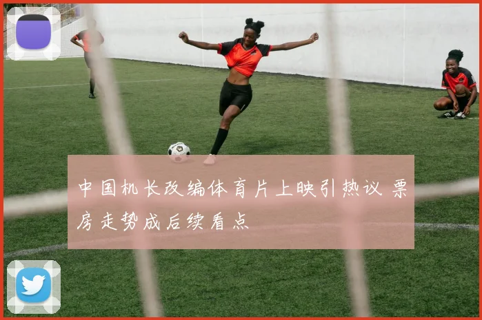 中国机长改编体育片上映引热议 票房走势成后续看点