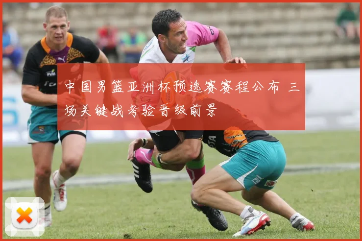 中国男篮亚洲杯预选赛赛程公布 三场关键战考验晋级前景