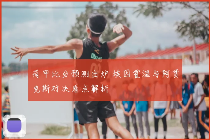 荷甲比分预测出炉 埃因霍温与阿贾克斯对决看点解析