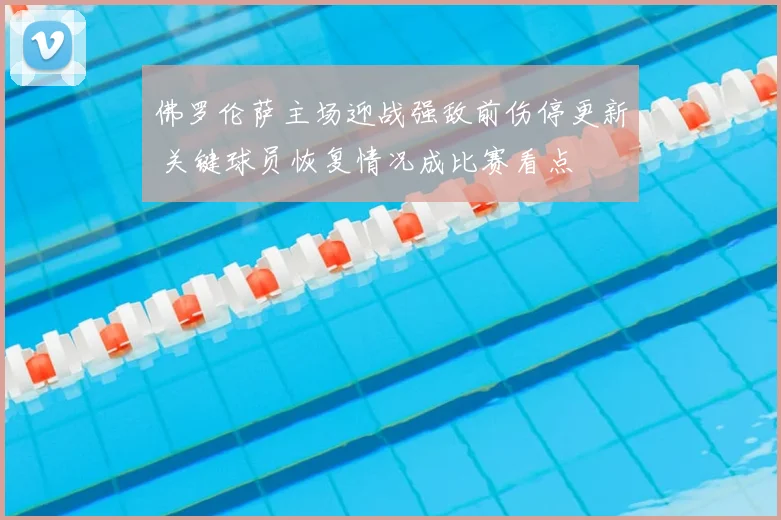 佛罗伦萨主场迎战强敌前伤停更新 关键球员恢复情况成比赛看点