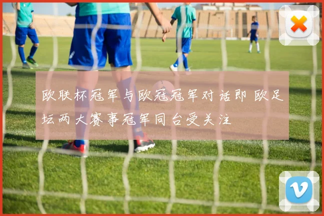 欧联杯冠军与欧冠冠军对话即 欧足坛两大赛事冠军同台受关注