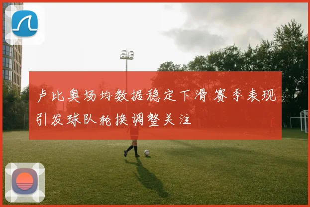 卢比奥场均数据稳定下滑 赛季表现引发球队轮换调整关注