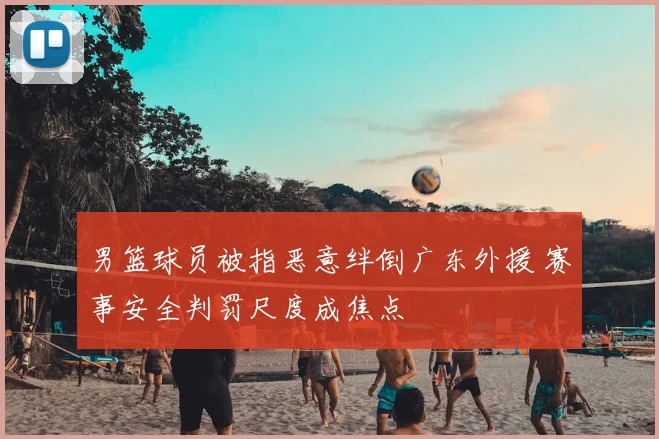男篮球员被指恶意绊倒广东外援 赛事安全判罚尺度成焦点