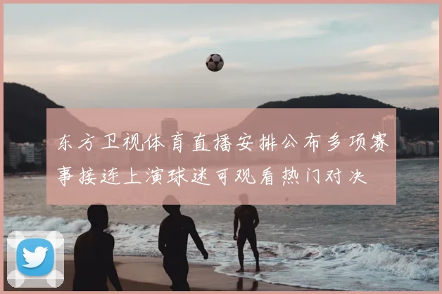 东方卫视体育直播安排公布多项赛事接连上演球迷可观看热门对决