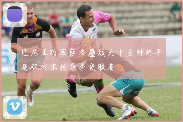 巴尼亚对塞萨洛鏖战九十分钟终平局双方末轮争夺更胶着