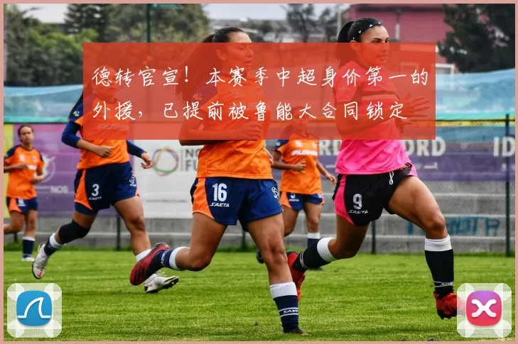 德转官宣！本赛季中超身价第一的外援，已提前被鲁能大合同锁定