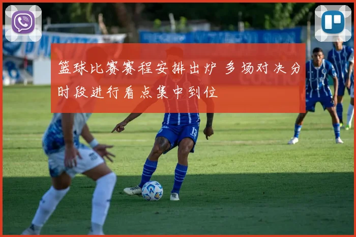篮球比赛赛程安排出炉 多场对决分时段进行看点集中到位