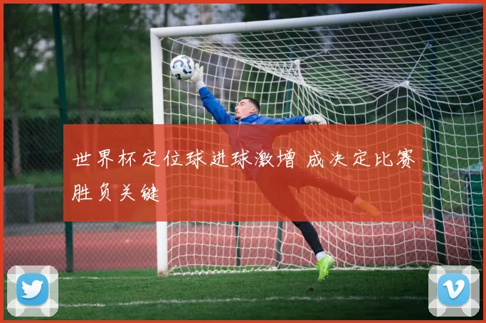 世界杯定位球进球激增 成决定比赛胜负关键