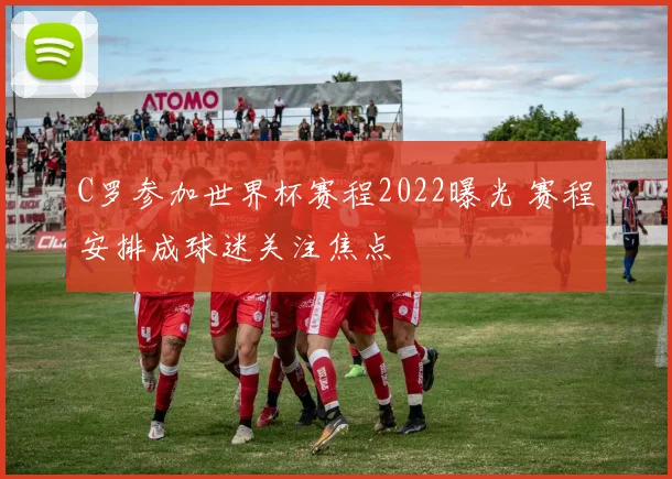 C罗参加世界杯赛程2022曝光 赛程安排成球迷关注焦点